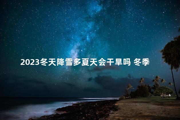 2023冬天降雪多夏天会干旱吗 冬季降雪多的原因